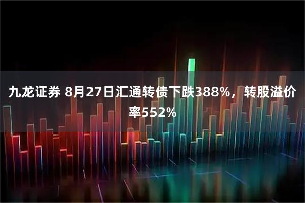 九龙证券 8月27日汇通转债下跌388%，转股溢价率552%