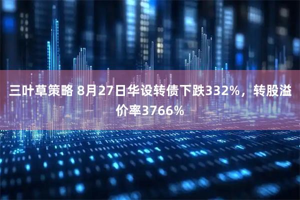 三叶草策略 8月27日华设转债下跌332%，转股溢价率3766%