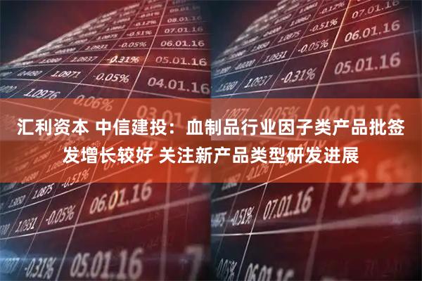 汇利资本 中信建投：血制品行业因子类产品批签发增长较好 关注新产品类型研发进展