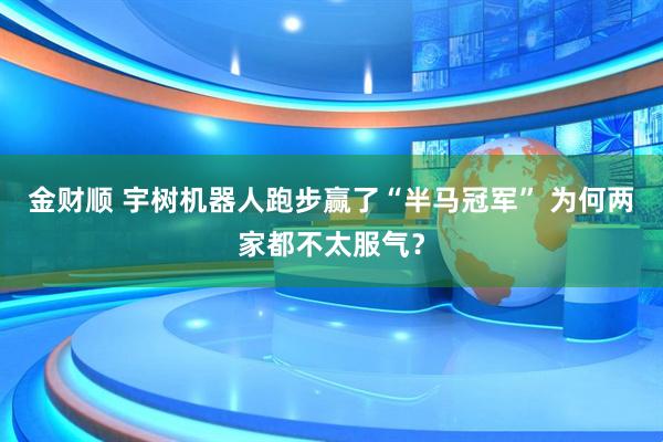 金财顺 宇树机器人跑步赢了“半马冠军” 为何两家都不太服气?