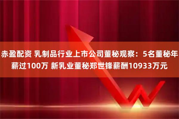 赤盈配资 乳制品行业上市公司董秘观察：5名董秘年薪过100万 新乳业董秘郑世锋薪酬10933万元