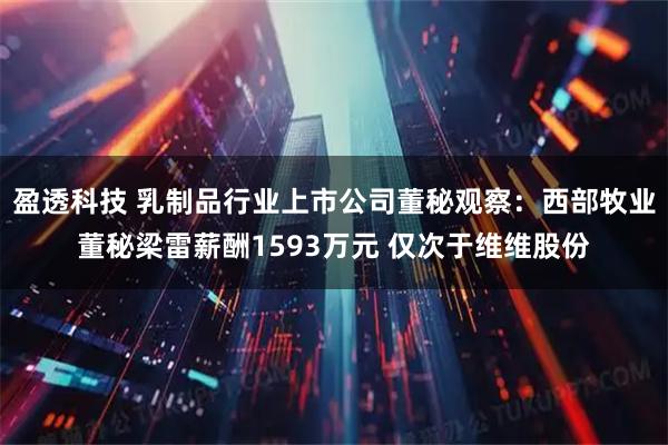 盈透科技 乳制品行业上市公司董秘观察：西部牧业董秘梁雷薪酬1593万元 仅次于维维股份