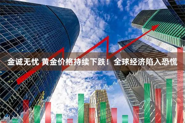 金诚无忧 黄金价格持续下跌！全球经济陷入恐慌