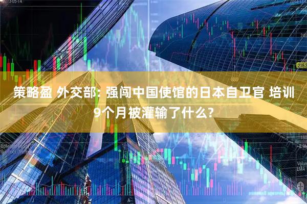 策略盈 外交部: 强闯中国使馆的日本自卫官 培训9个月被灌输了什么?