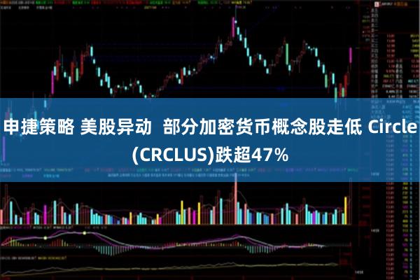 申捷策略 美股异动  部分加密货币概念股走低 Circle(CRCLUS)跌超47%