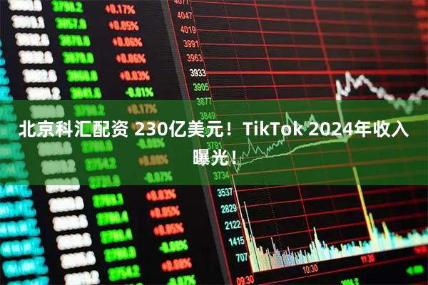 北京科汇配资 230亿美元！TikTok 2024年收入曝光！
