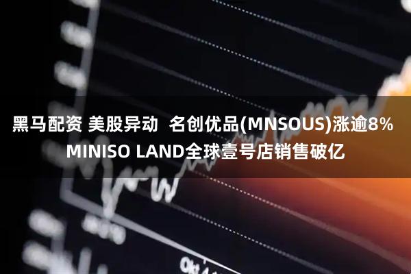 黑马配资 美股异动  名创优品(MNSOUS)涨逾8% MINISO LAND全球壹号店销售破亿