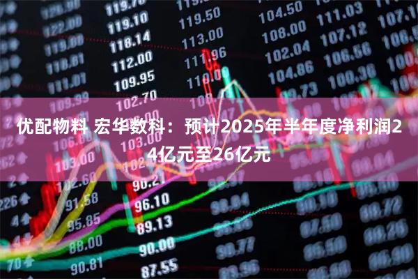 优配物料 宏华数科：预计2025年半年度净利润24亿元至26亿元
