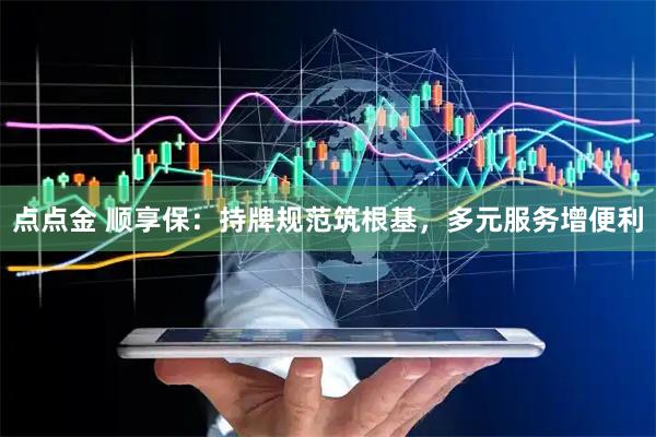 点点金 顺享保：持牌规范筑根基，多元服务增便利