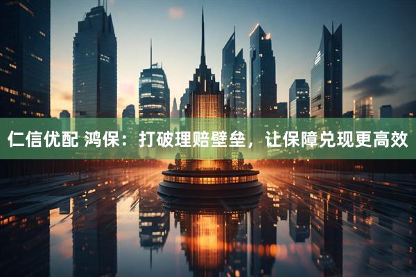 仁信优配 鸿保：打破理赔壁垒，让保障兑现更高效
