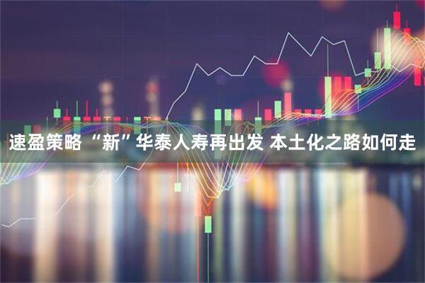 速盈策略 “新”华泰人寿再出发 本土化之路如何走