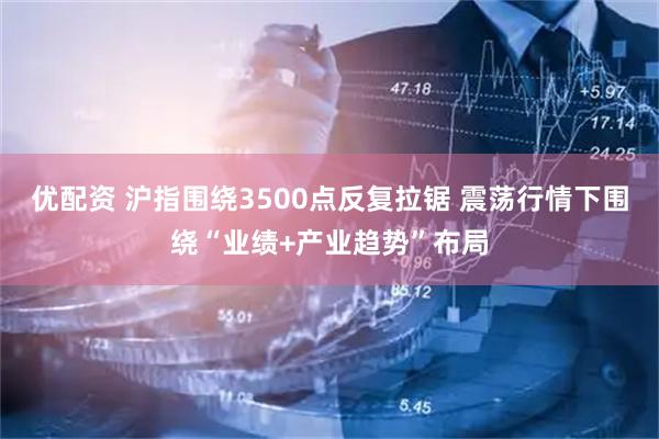 优配资 沪指围绕3500点反复拉锯 震荡行情下围绕“业绩+产业趋势”布局