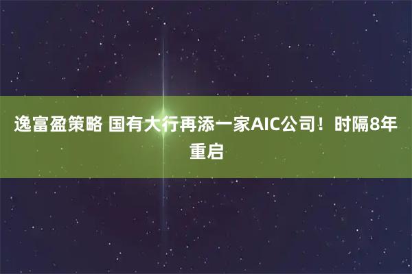 逸富盈策略 国有大行再添一家AIC公司！时隔8年重启